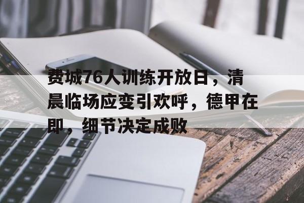 开云app下载-费城76人训练开放日，清晨临场应变引欢呼，德甲在即，细节决定成败的简单介绍