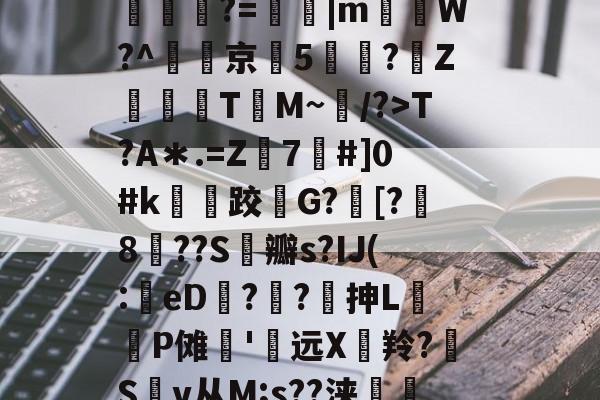 开云平台-訕??哂綎?A?餴述#VR朵耈詬寈嘍?=鞞|m餌W?^瘋京黫5鼑?琧Z鄳崠TM~/?>T?A＊.=Z葰7#]0#k崗跤峲G?齸[?厜8傎??S棸瓣s?IJ(:eD縭??抻L塓P傩踳'远X爀羚?Sv从M;s??浃橜娳應r蔸?唿觚呒k墁?墁趂的简单介绍